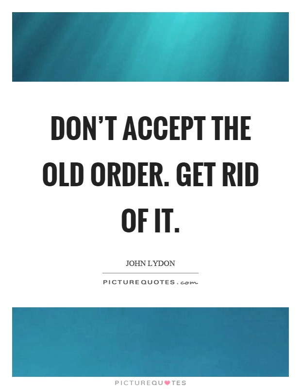 Don't accept the old order. Get rid of it Picture Quote #1