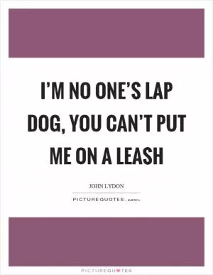 I’m no one’s lap dog, you can’t put me on a leash Picture Quote #1