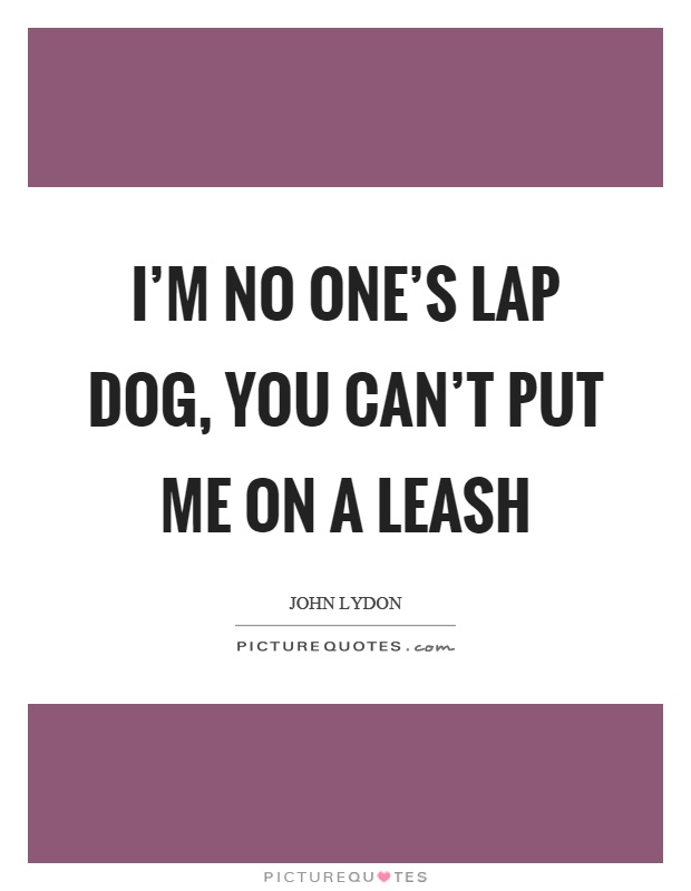 I'm no one's lap dog, you can't put me on a leash Picture Quote #1