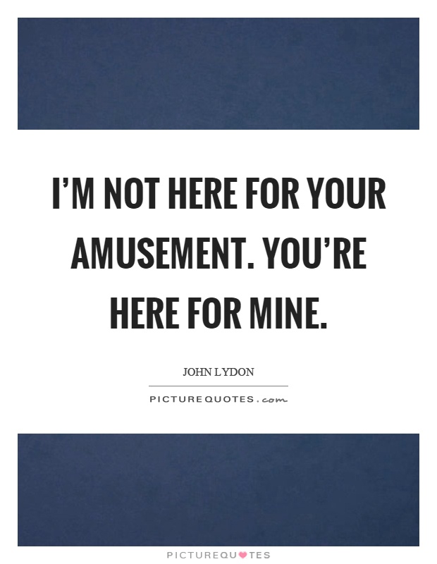 I'm not here for your amusement. You're here for mine Picture Quote #1