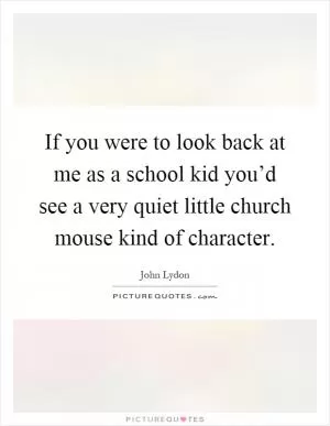 If you were to look back at me as a school kid you’d see a very quiet little church mouse kind of character Picture Quote #1
