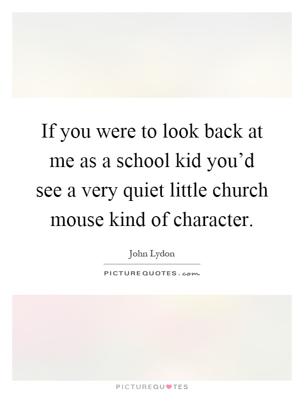 If you were to look back at me as a school kid you'd see a very quiet little church mouse kind of character Picture Quote #1