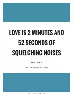 Love is 2 minutes and 52 seconds of squelching noises Picture Quote #1
