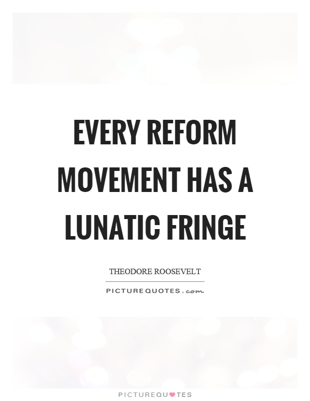 Every reform movement has a lunatic fringe Picture Quote #1