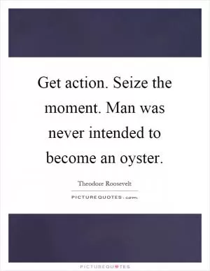 Get action. Seize the moment. Man was never intended to become an oyster Picture Quote #1