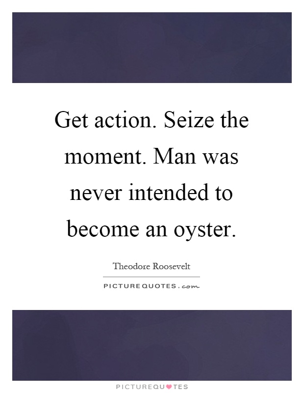 Get action. Seize the moment. Man was never intended to become an oyster Picture Quote #1