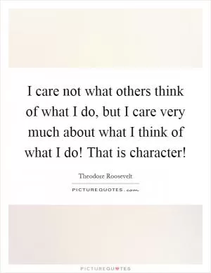 I care not what others think of what I do, but I care very much about what I think of what I do! That is character! Picture Quote #1