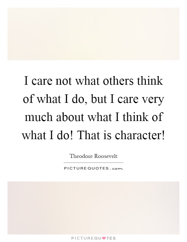 I care not what others think of what I do, but I care very much about what I think of what I do! That is character! Picture Quote #1