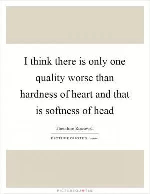 I think there is only one quality worse than hardness of heart and that is softness of head Picture Quote #1