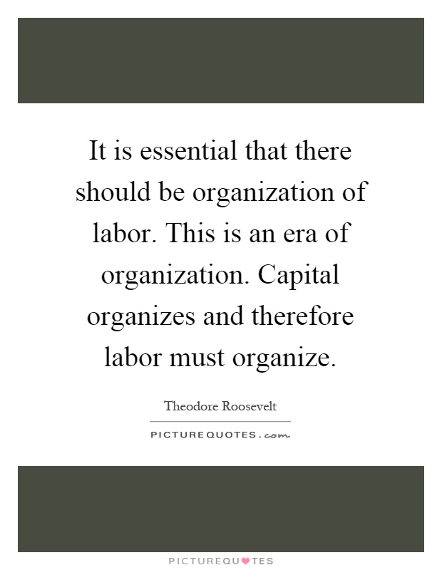 It is essential that there should be organization of labor. This is an era of organization. Capital organizes and therefore labor must organize Picture Quote #1