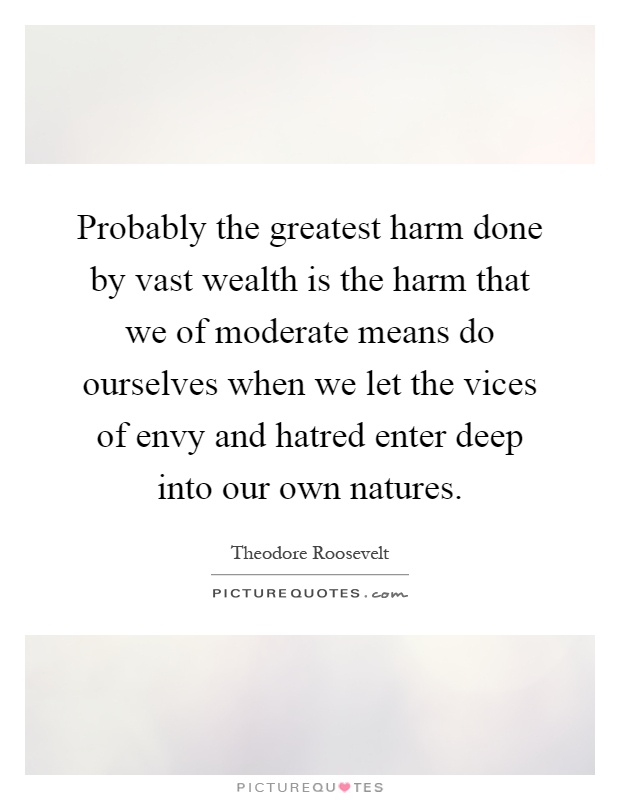 Probably the greatest harm done by vast wealth is the harm that we of moderate means do ourselves when we let the vices of envy and hatred enter deep into our own natures Picture Quote #1