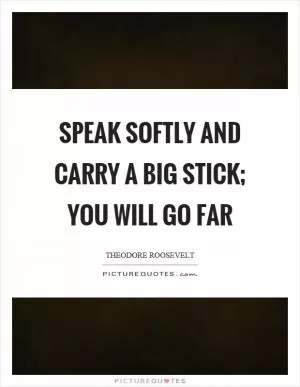 Speak softly and carry a big stick; you will go far Picture Quote #1