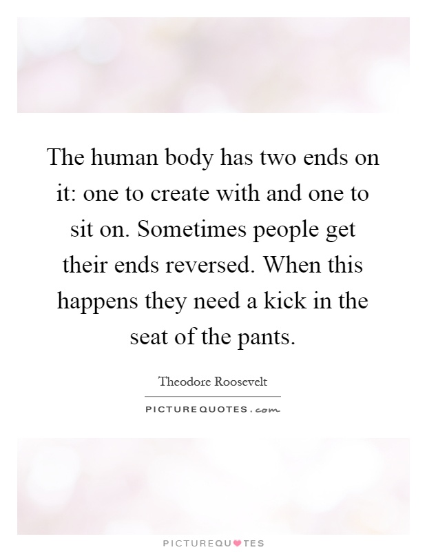 The human body has two ends on it: one to create with and one to sit on. Sometimes people get their ends reversed. When this happens they need a kick in the seat of the pants Picture Quote #1
