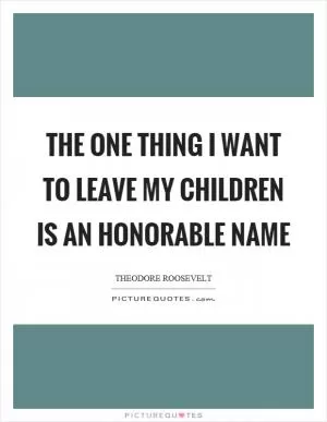 The one thing I want to leave my children is an honorable name Picture Quote #1