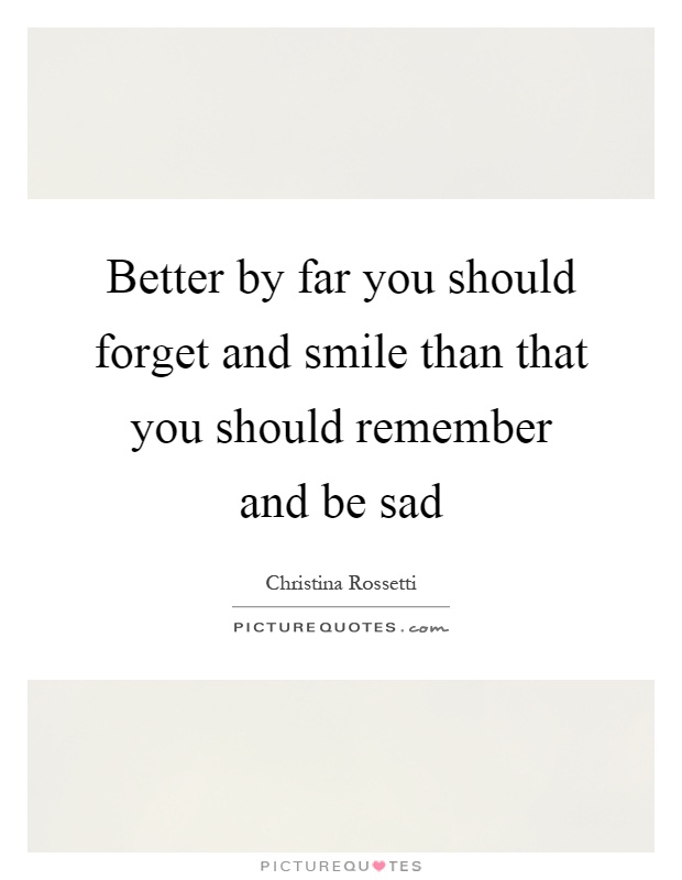 Better by far you should forget and smile than that you should remember and be sad Picture Quote #1