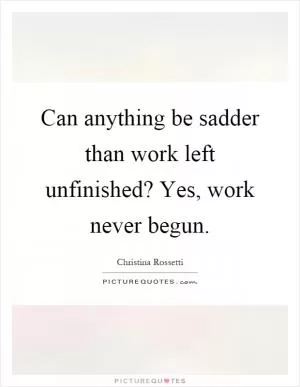 Can anything be sadder than work left unfinished? Yes, work never begun Picture Quote #1
