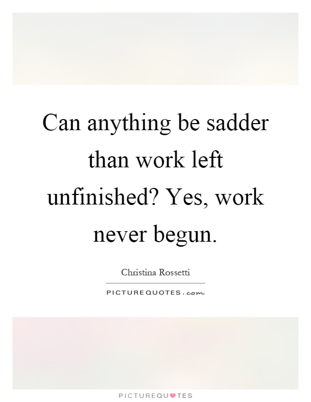 Can anything be sadder than work left unfinished? Yes, work never begun Picture Quote #1