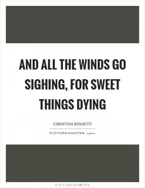 And all the winds go sighing, for sweet things dying Picture Quote #1
