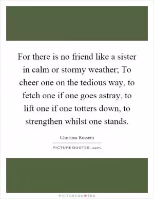 For there is no friend like a sister in calm or stormy weather; To cheer one on the tedious way, to fetch one if one goes astray, to lift one if one totters down, to strengthen whilst one stands Picture Quote #1