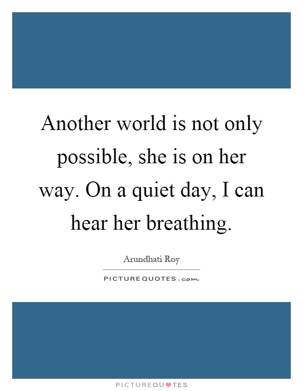 Another world is not only possible, she is on her way. On a quiet day, I can hear her breathing Picture Quote #1