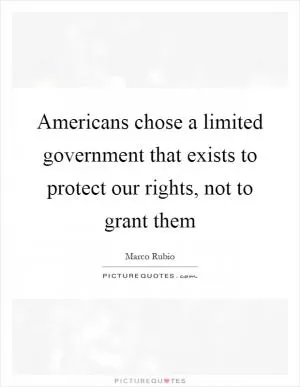 Americans chose a limited government that exists to protect our rights, not to grant them Picture Quote #1
