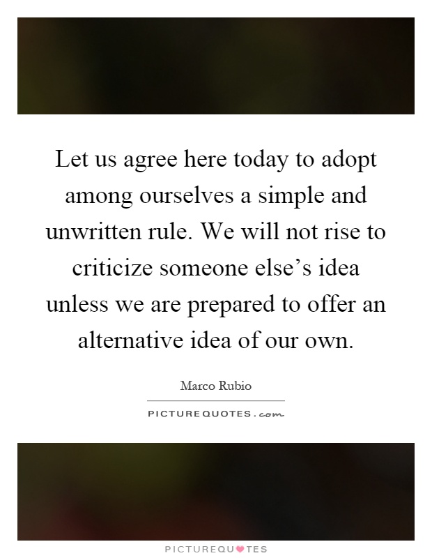 Let us agree here today to adopt among ourselves a simple and unwritten rule. We will not rise to criticize someone else's idea unless we are prepared to offer an alternative idea of our own Picture Quote #1
