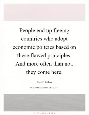 People end up fleeing countries who adopt economic policies based on these flawed principles. And more often than not, they come here Picture Quote #1