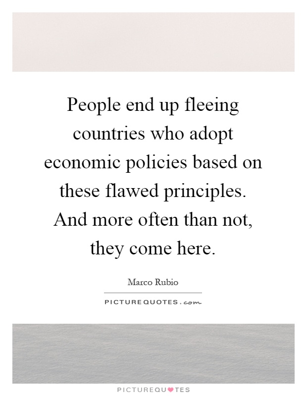 People end up fleeing countries who adopt economic policies based on these flawed principles. And more often than not, they come here Picture Quote #1