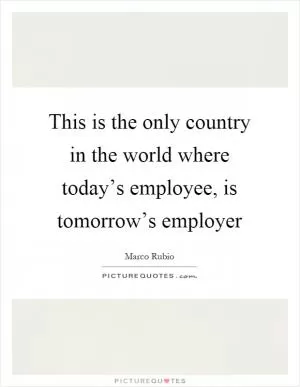 This is the only country in the world where today’s employee, is tomorrow’s employer Picture Quote #1