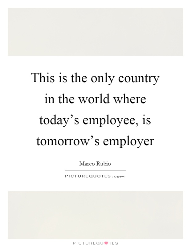 This is the only country in the world where today's employee, is tomorrow's employer Picture Quote #1