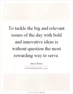 To tackle the big and relevant issues of the day with bold and innovative ideas is without question the most rewarding way to serve Picture Quote #1