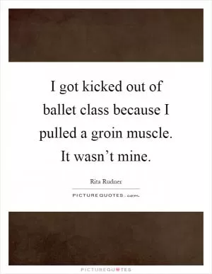 I got kicked out of ballet class because I pulled a groin muscle. It wasn’t mine Picture Quote #1
