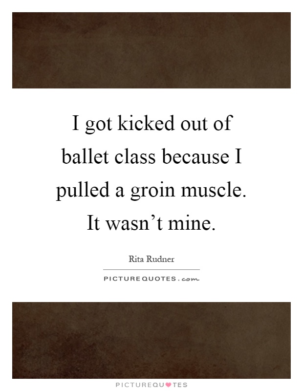 I got kicked out of ballet class because I pulled a groin muscle. It wasn't mine Picture Quote #1