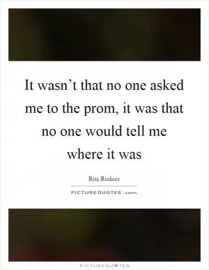 It wasn’t that no one asked me to the prom, it was that no one would tell me where it was Picture Quote #1