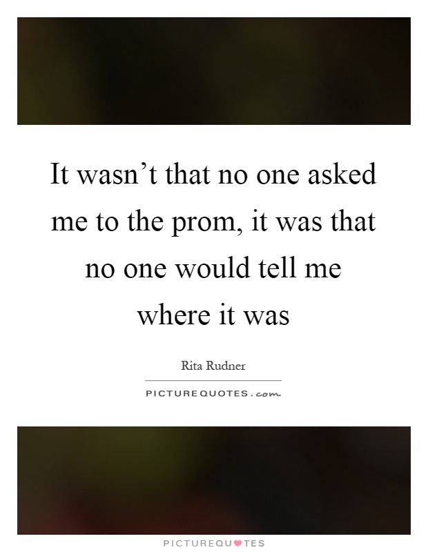 It wasn't that no one asked me to the prom, it was that no one would tell me where it was Picture Quote #1