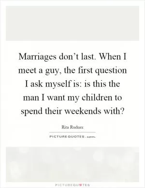 Marriages don’t last. When I meet a guy, the first question I ask myself is: is this the man I want my children to spend their weekends with? Picture Quote #1