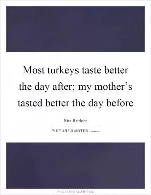 Most turkeys taste better the day after; my mother’s tasted better the day before Picture Quote #1