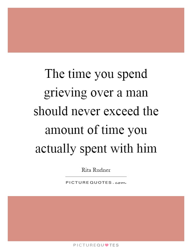 The time you spend grieving over a man should never exceed the amount of time you actually spent with him Picture Quote #1