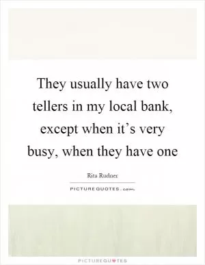 They usually have two tellers in my local bank, except when it’s very busy, when they have one Picture Quote #1