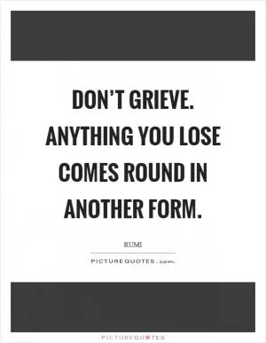 Don’t grieve. Anything you lose comes round in another form Picture Quote #1