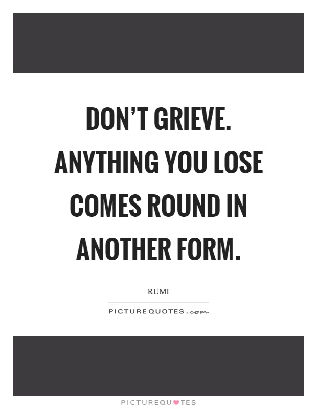 Don't grieve. Anything you lose comes round in another form Picture Quote #1