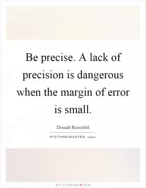 Be precise. A lack of precision is dangerous when the margin of error is small Picture Quote #1