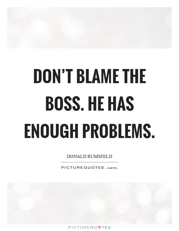 Don't blame the boss. He has enough problems Picture Quote #1