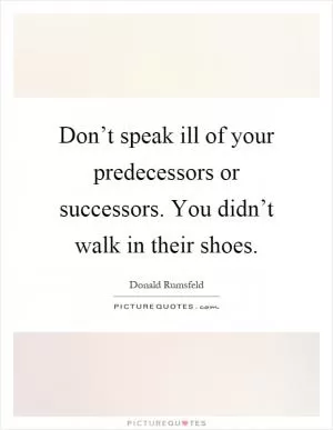 Don’t speak ill of your predecessors or successors. You didn’t walk in their shoes Picture Quote #1
