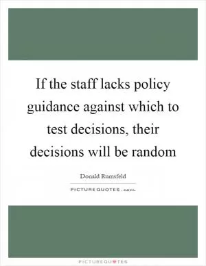 If the staff lacks policy guidance against which to test decisions, their decisions will be random Picture Quote #1