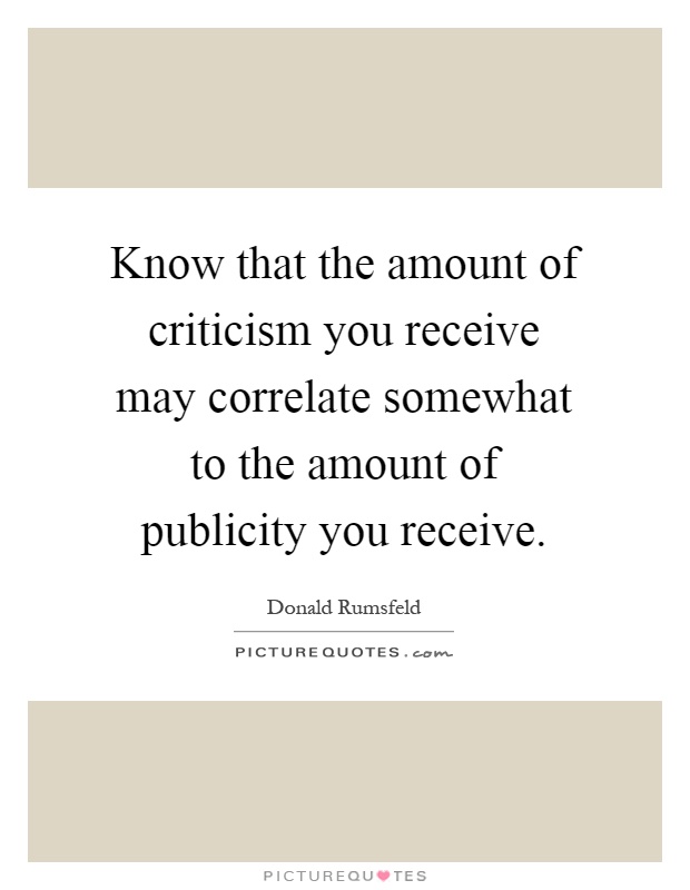 Know that the amount of criticism you receive may correlate somewhat to the amount of publicity you receive Picture Quote #1