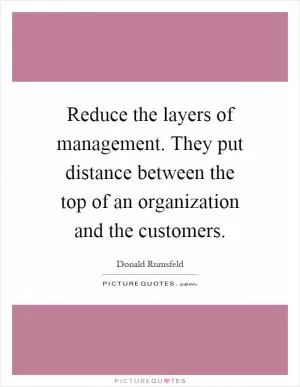 Reduce the layers of management. They put distance between the top of an organization and the customers Picture Quote #1