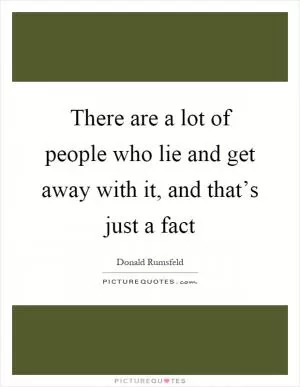There are a lot of people who lie and get away with it, and that’s just a fact Picture Quote #1