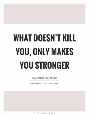 What doesn’t kill you, only makes you stronger Picture Quote #1