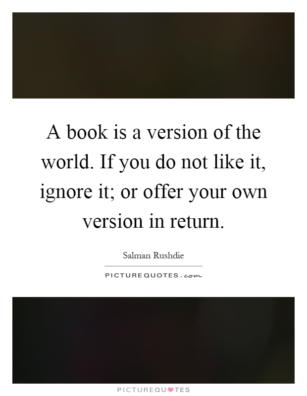 A book is a version of the world. If you do not like it, ignore it; or offer your own version in return Picture Quote #1